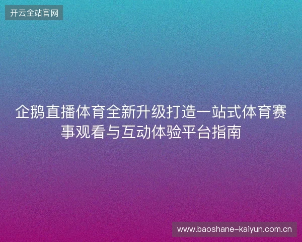 企鹅直播体育全新升级打造一站式体育赛事观看与互动体验平台指南