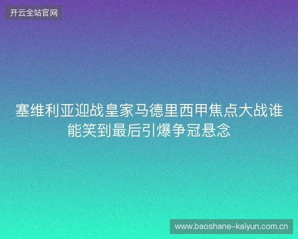 塞维利亚迎战皇家马德里西甲焦点大战谁能笑到最后引爆争冠悬念