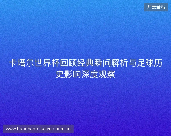 卡塔尔世界杯回顾经典瞬间解析与足球历史影响深度观察
